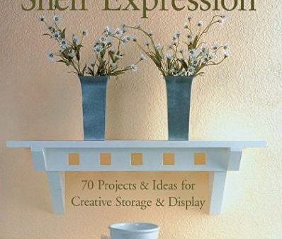 Shelf Expression: 70 Projects & Ideas for Creative Storage & Display For Cheap