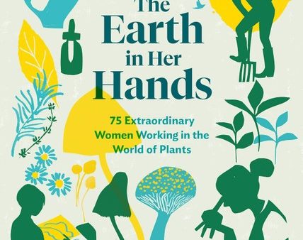 The Earth in Her Hands: 75 Extraordinary Women Working in the World of Plants on Sale